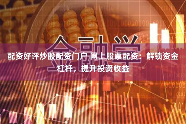 配资好评炒股配资门户 网上股票配资：解锁资金杠杆，提升投资收益