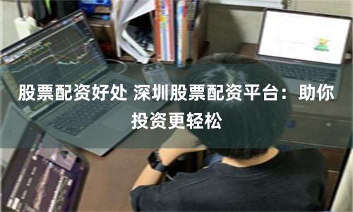 股票配资好处 深圳股票配资平台：助你投资更轻松