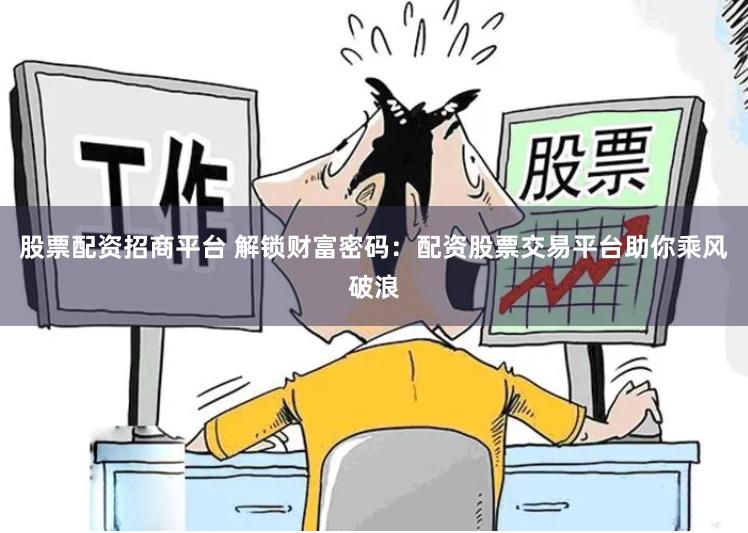 股票配资招商平台 解锁财富密码：配资股票交易平台助你乘风破浪