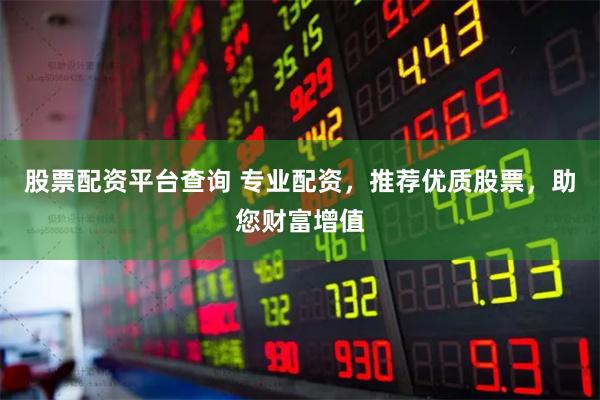股票配资平台查询 专业配资，推荐优质股票，助您财富增值