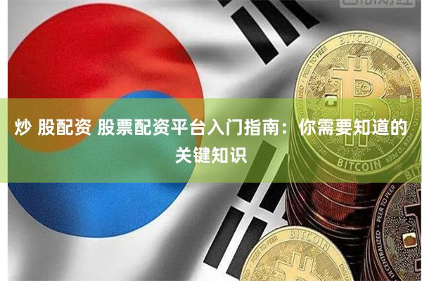 炒 股配资 股票配资平台入门指南：你需要知道的关键知识