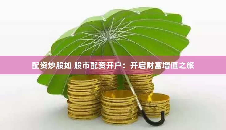 配资炒股如 股市配资开户：开启财富增值之旅