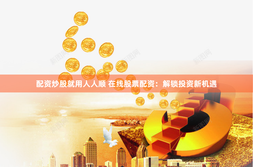 配资炒股就用人人顺 在线股票配资：解锁投资新机遇