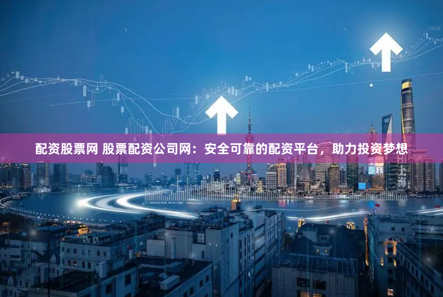 配资股票网 股票配资公司网：安全可靠的配资平台，助力投资梦想