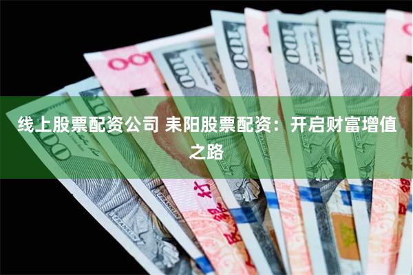 线上股票配资公司 耒阳股票配资：开启财富增值之路