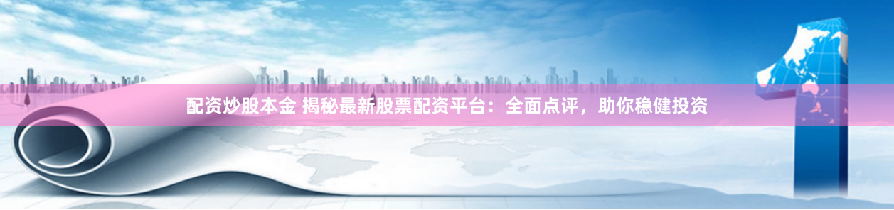 配资炒股本金 揭秘最新股票配资平台：全面点评，助你稳健投资