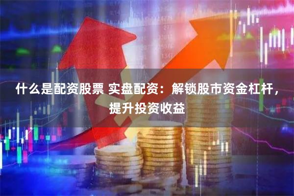 什么是配资股票 实盘配资：解锁股市资金杠杆，提升投资收益