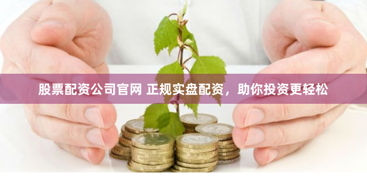 股票配资公司官网 正规实盘配资，助你投资更轻松