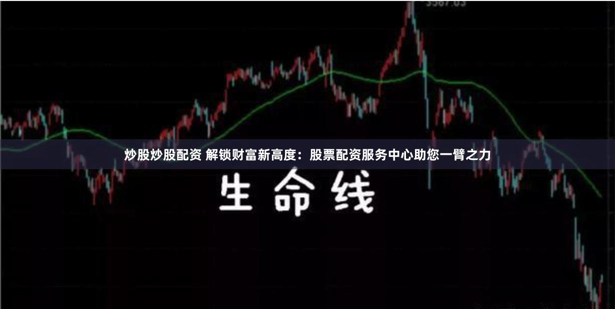 炒股炒股配资 解锁财富新高度：股票配资服务中心助您一臂之力