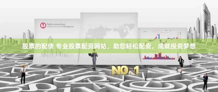 股票的配债 专业股票配资网站，助您轻松配资，成就投资梦想