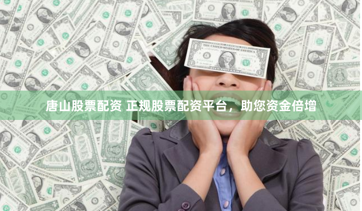 唐山股票配资 正规股票配资平台，助您资金倍增