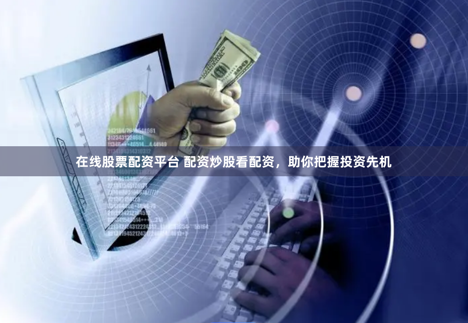 在线股票配资平台 配资炒股看配资，助你把握投资先机