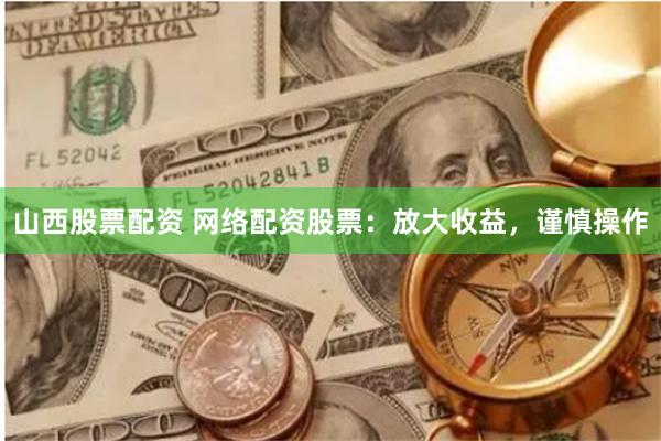 山西股票配资 网络配资股票：放大收益，谨慎操作