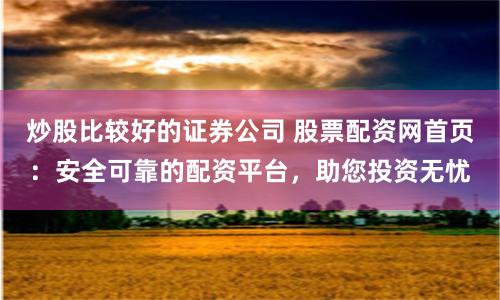 炒股比较好的证券公司 股票配资网首页:安全可靠的配资平台,助您投资无忧