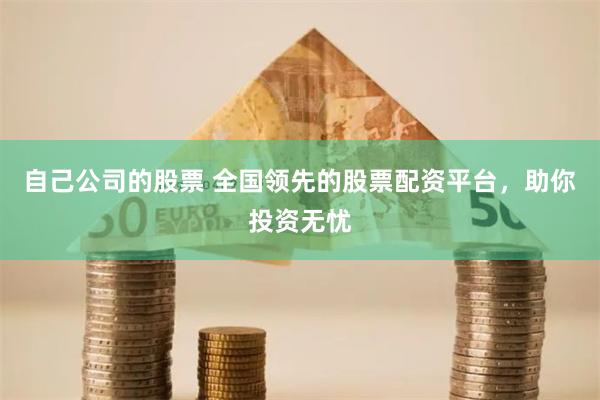 自己公司的股票 全国领先的股票配资平台，助你投资无忧