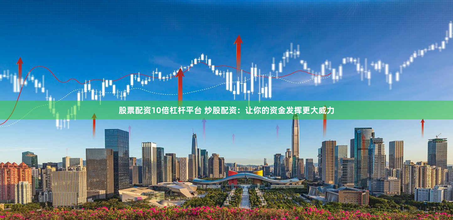 股票配资10倍杠杆平台 炒股配资：让你的资金发挥更大威力