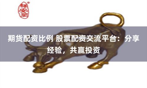 期货配资比例 股票配资交流平台：分享经验，共赢投资