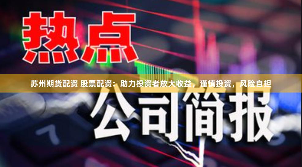 苏州期货配资 股票配资：助力投资者放大收益，谨慎投资，风险自担