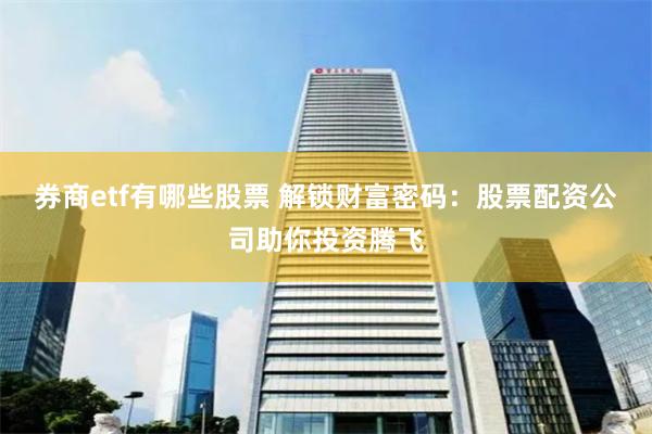 券商etf有哪些股票 解锁财富密码：股票配资公司助你投资腾飞