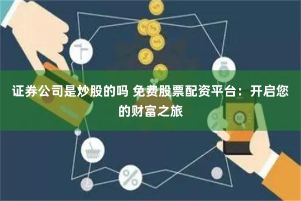 证券公司是炒股的吗 免费股票配资平台：开启您的财富之旅