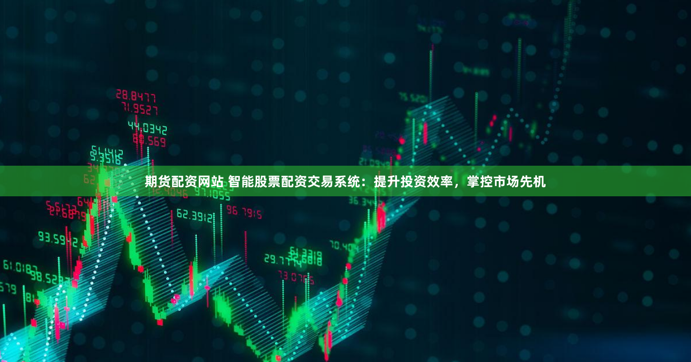 期货配资网站 智能股票配资交易系统：提升投资效率，掌控市场先机