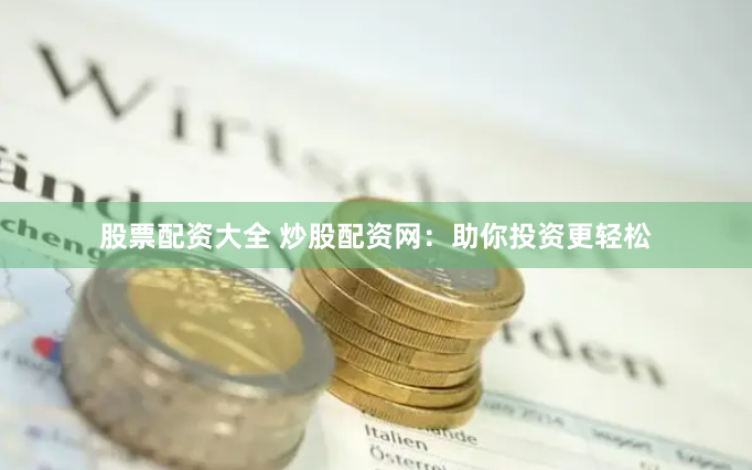 股票配资大全 炒股配资网：助你投资更轻松