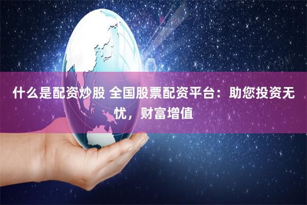 什么是配资炒股 全国股票配资平台：助您投资无忧，财富增值