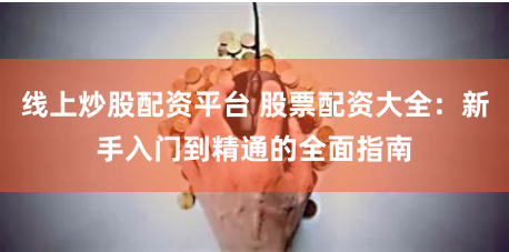 线上炒股配资平台 股票配资大全：新手入门到精通的全面指南
