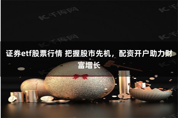 证券etf股票行情 把握股市先机，配资开户助力财富增长