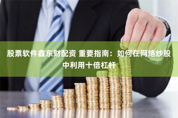 股票软件鑫东财配资 重要指南：如何在网络炒股中利用十倍杠杆