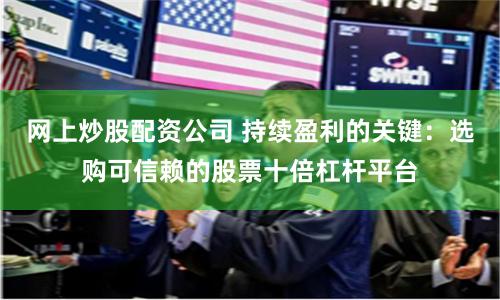 网上炒股配资公司 持续盈利的关键：选购可信赖的股票十倍杠杆平台