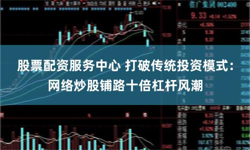 股票配资服务中心 打破传统投资模式：网络炒股铺路十倍杠杆风潮