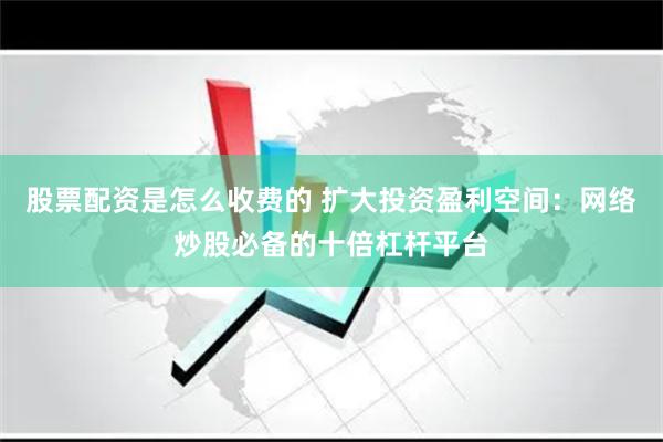 股票配资是怎么收费的 扩大投资盈利空间：网络炒股必备的十倍杠杆平台