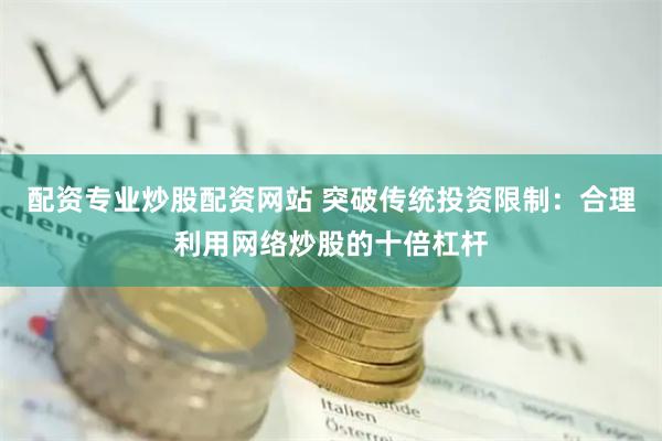配资专业炒股配资网站 突破传统投资限制：合理利用网络炒股的十倍杠杆