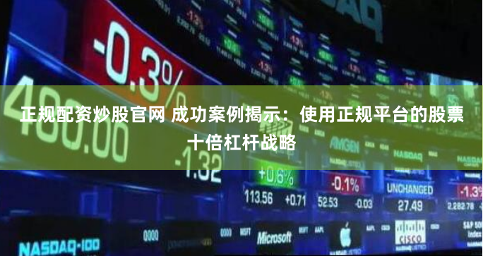 正规配资炒股官网 成功案例揭示：使用正规平台的股票十倍杠杆战略