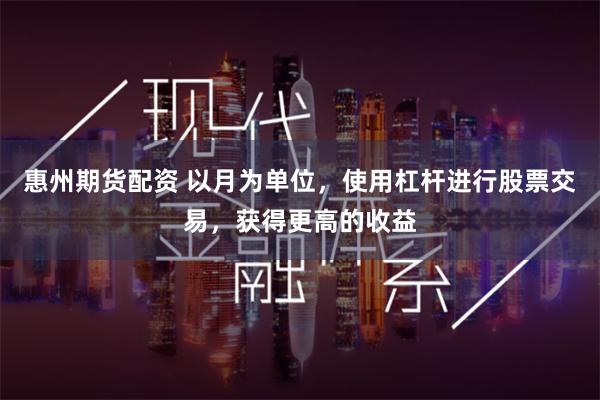 惠州期货配资 以月为单位，使用杠杆进行股票交易，获得更高的收益