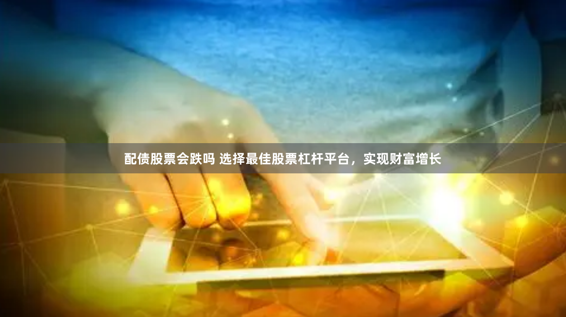 配债股票会跌吗 选择最佳股票杠杆平台，实现财富增长