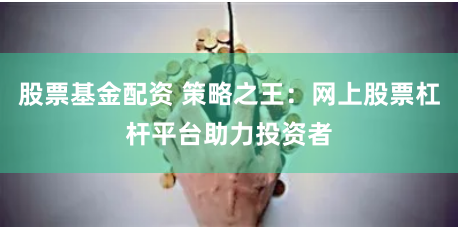 股票基金配资 策略之王：网上股票杠杆平台助力投资者