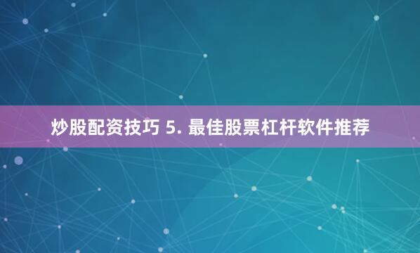 炒股配资技巧 5. 最佳股票杠杆软件推荐