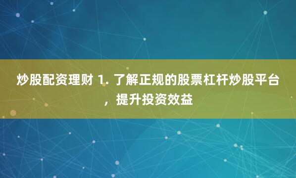 炒股配资理财 1. 了解正规的股票杠杆炒股平台，提升投资效益