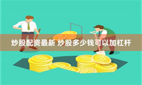 炒股配资最新 炒股多少钱可以加杠杆
