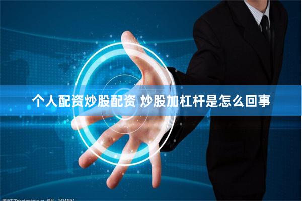 个人配资炒股配资 炒股加杠杆是怎么回事