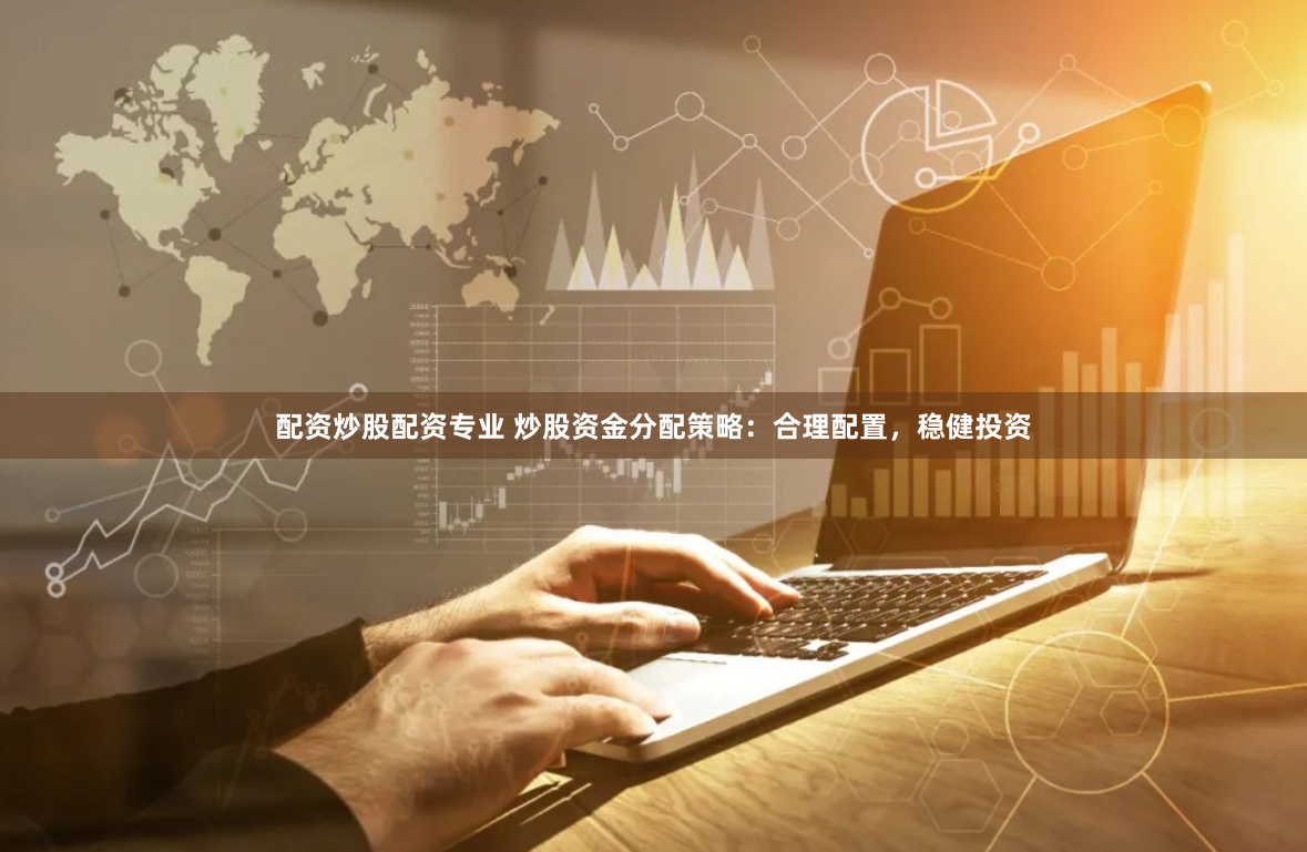 配资炒股配资专业 炒股资金分配策略：合理配置，稳健投资