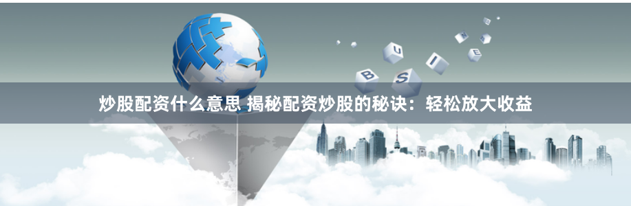 炒股配资什么意思 揭秘配资炒股的秘诀：轻松放大收益