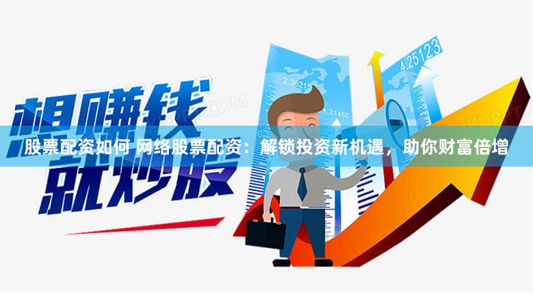 股票配资如何 网络股票配资：解锁投资新机遇，助你财富倍增