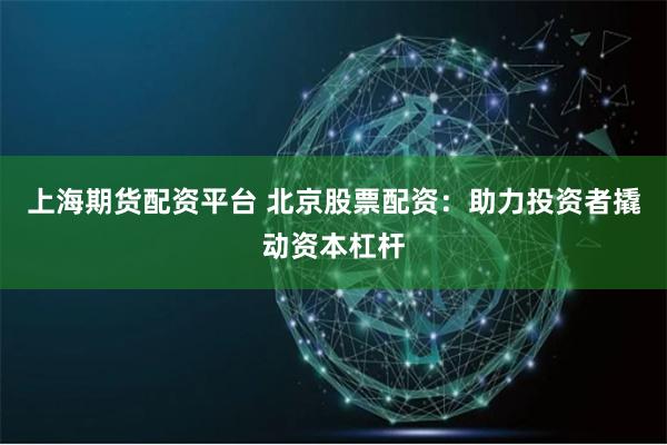上海期货配资平台 北京股票配资：助力投资者撬动资本杠杆