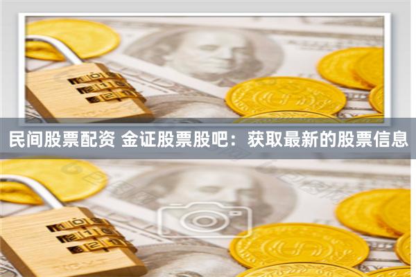 民间股票配资 金证股票股吧：获取最新的股票信息