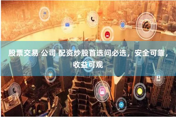 股票交易 公司 配资炒股首选问必选，安全可靠，收益可观