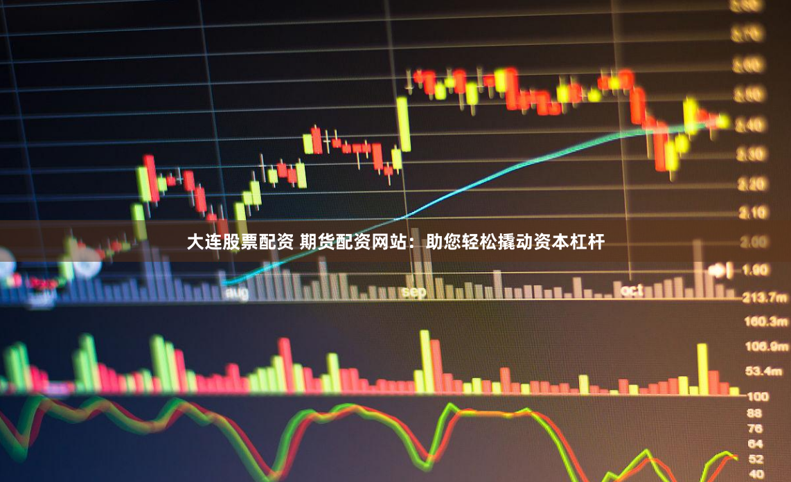 大连股票配资 期货配资网站：助您轻松撬动资本杠杆