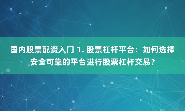 国内股票配资入门 1. 股票杠杆平台：如何选择安全可靠的平台进行股票杠杆交易？